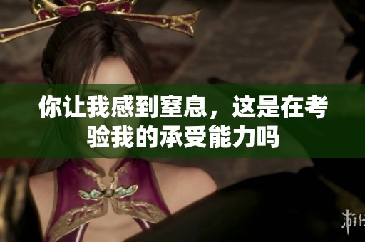 你让我感到窒息，这是在考验我的承受能力吗