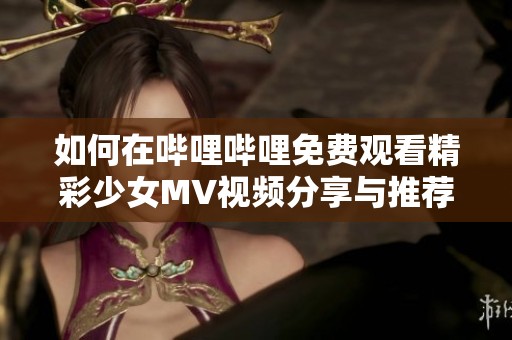 如何在哔哩哔哩免费观看精彩少女MV视频分享与推荐
