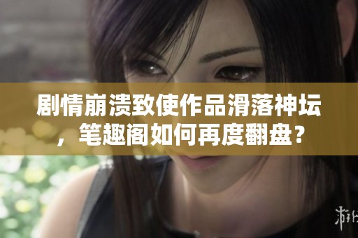 剧情崩溃致使作品滑落神坛，笔趣阁如何再度翻盘？