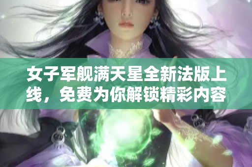 女子军舰满天星全新法版上线，免费为你解锁精彩内容