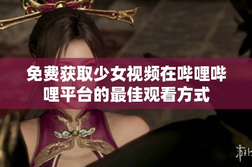免费获取少女视频在哔哩哔哩平台的最佳观看方式