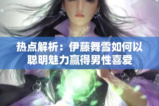 热点解析：伊藤舞雪如何以聪明魅力赢得男性喜爱