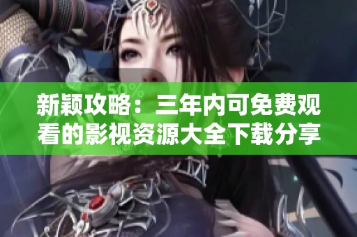 新颖攻略：三年内可免费观看的影视资源大全下载分享