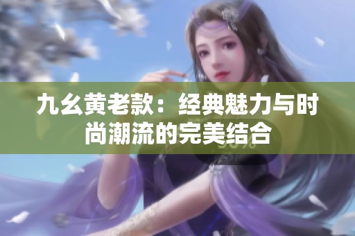 九幺黄老款：经典魅力与时尚潮流的完美结合