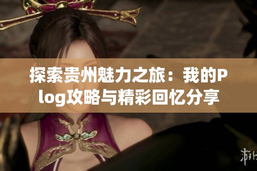 探索贵州魅力之旅：我的Plog攻略与精彩回忆分享