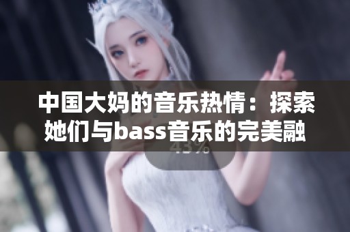 中国大妈的音乐热情：探索她们与bass音乐的完美融合