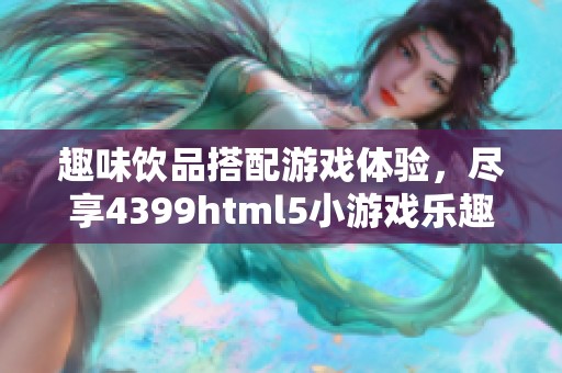 趣味饮品搭配游戏体验，尽享4399html5小游戏乐趣