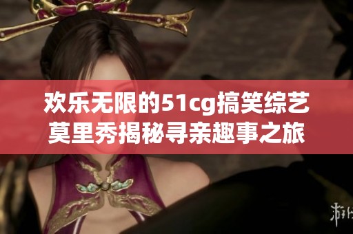 欢乐无限的51cg搞笑综艺莫里秀揭秘寻亲趣事之旅
