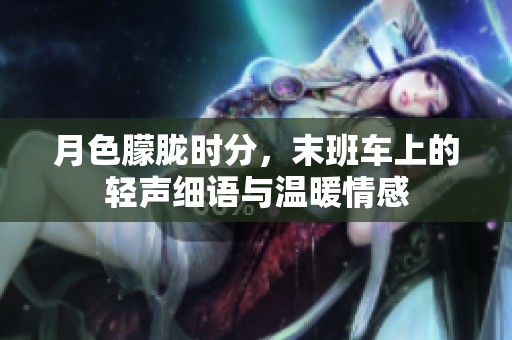 月色朦胧时分，末班车上的轻声细语与温暖情感