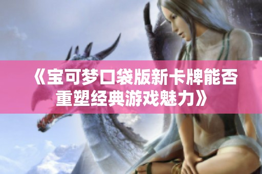 《宝可梦口袋版新卡牌能否重塑经典游戏魅力》