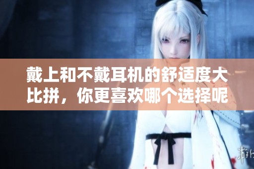 戴上和不戴耳机的舒适度大比拼，你更喜欢哪个选择呢