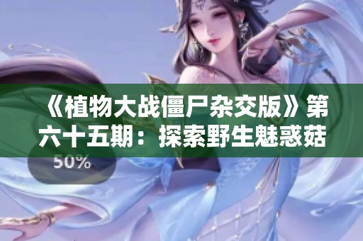 《植物大战僵尸杂交版》第六十五期：探索野生魅惑菇的奇妙世界与战术策略