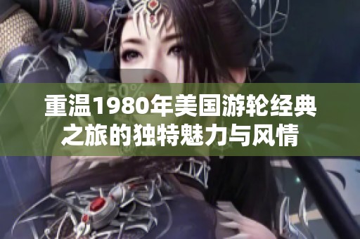 重温1980年美国游轮经典之旅的独特魅力与风情