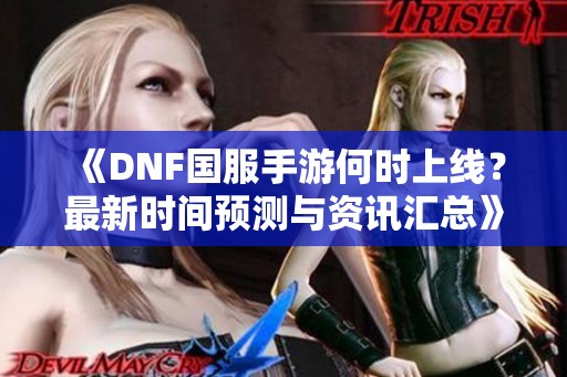 《DNF国服手游何时上线？最新时间预测与资讯汇总》
