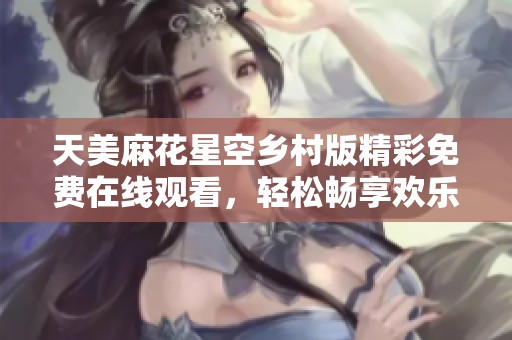 天美麻花星空乡村版精彩免费在线观看，轻松畅享欢乐时光