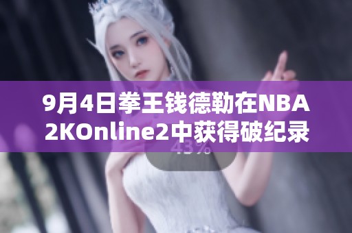 9月4日拳王钱德勒在NBA2KOnline2中获得破纪录胜利