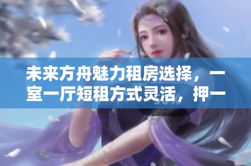 未来方舟魅力租房选择，一室一厅短租方式灵活，押一付一近水东路开心蘑菇