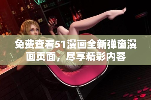 免费查看51漫画全新弹窗漫画页面，尽享精彩内容