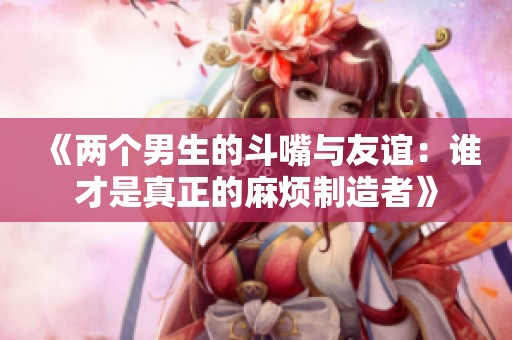 《两个男生的斗嘴与友谊：谁才是真正的麻烦制造者》