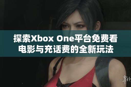 探索Xbox One平台免费看电影与充话费的全新玩法