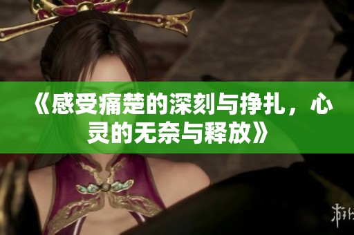 《感受痛楚的深刻与挣扎，心灵的无奈与释放》