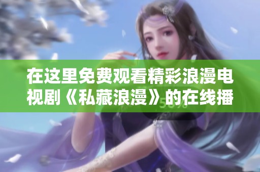 在这里免费观看精彩浪漫电视剧《私藏浪漫》的在线播放体验