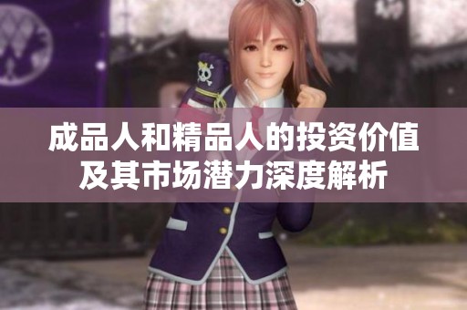 成品人和精品人的投资价值及其市场潜力深度解析