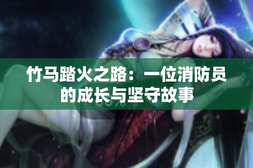 竹马踏火之路：一位消防员的成长与坚守故事