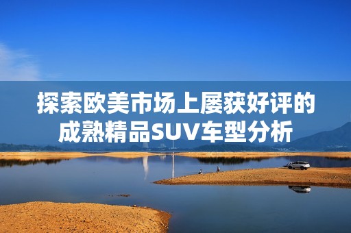 探索欧美市场上屡获好评的成熟精品SUV车型分析