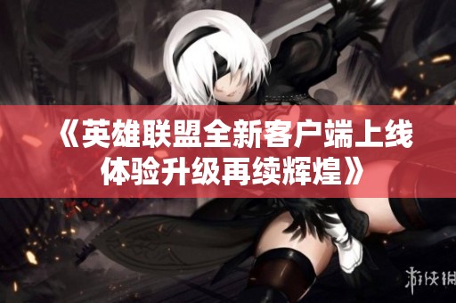 《英雄联盟全新客户端上线 体验升级再续辉煌》