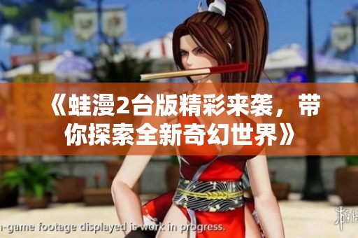 《蛙漫2台版精彩来袭，带你探索全新奇幻世界》