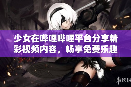 少女在哔哩哔哩平台分享精彩视频内容，畅享免费乐趣