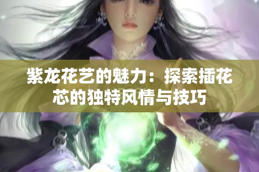 紫龙花艺的魅力：探索插花芯的独特风情与技巧