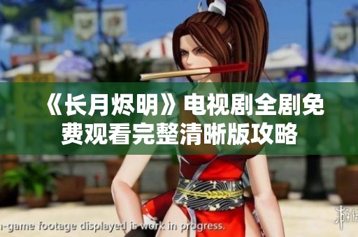 《长月烬明》电视剧全剧免费观看完整清晰版攻略