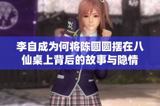 李自成为何将陈圆圆摆在八仙桌上背后的故事与隐情