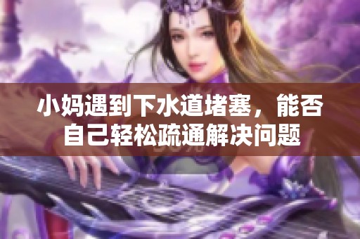 小妈遇到下水道堵塞，能否自己轻松疏通解决问题