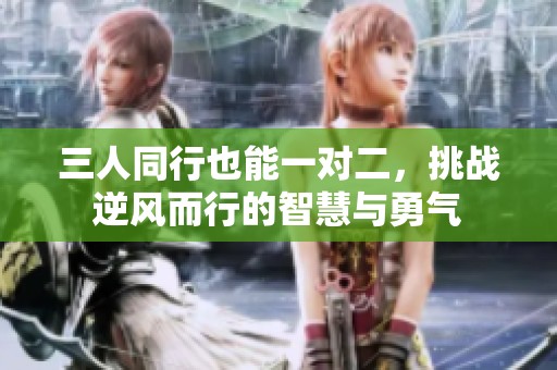三人同行也能一对二，挑战逆风而行的智慧与勇气