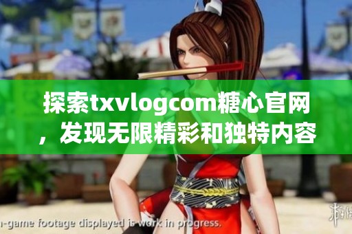 探索txvlogcom糖心官网，发现无限精彩和独特内容