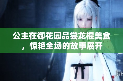 公主在御花园品尝龙棍美食，惊艳全场的故事展开