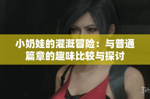 小奶娃的灌溉冒险：与普通篇章的趣味比较与探讨