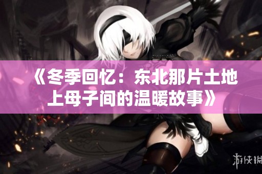 《冬季回忆：东北那片土地上母子间的温暖故事》