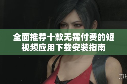 全面推荐十款无需付费的短视频应用下载安装指南