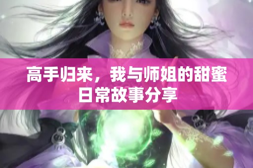 高手归来，我与师姐的甜蜜日常故事分享