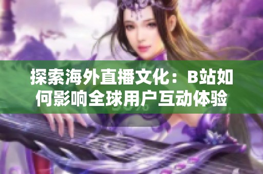 探索海外直播文化：B站如何影响全球用户互动体验