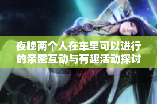 夜晚两个人在车里可以进行的亲密互动与有趣活动探讨
