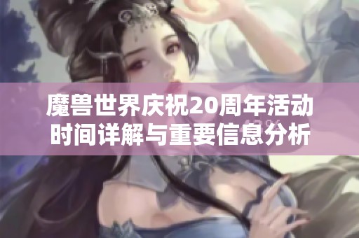 魔兽世界庆祝20周年活动时间详解与重要信息分析