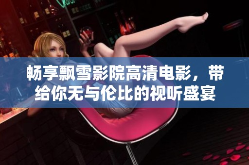 畅享飘雪影院高清电影，带给你无与伦比的视听盛宴
