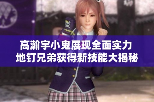 高瀚宇小鬼展现全面实力 地钉兄弟获得新技能大揭秘