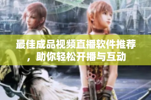 最佳成品视频直播软件推荐，助你轻松开播与互动