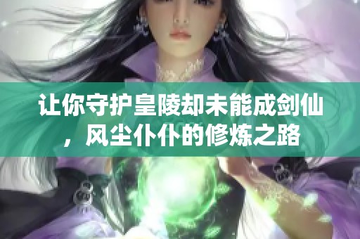 让你守护皇陵却未能成剑仙，风尘仆仆的修炼之路